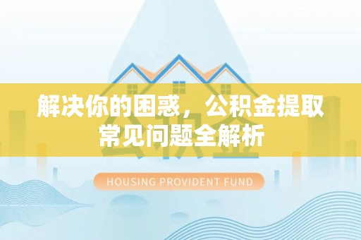 迎泽解决你的困惑，公积金提取常见问题全解析