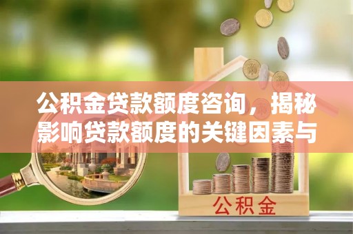 迎泽公积金贷款额度咨询，揭秘影响贷款额度的关键因素与实用攻略