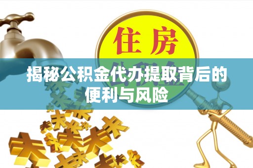 迎泽揭秘公积金代办提取背后的便利与风险