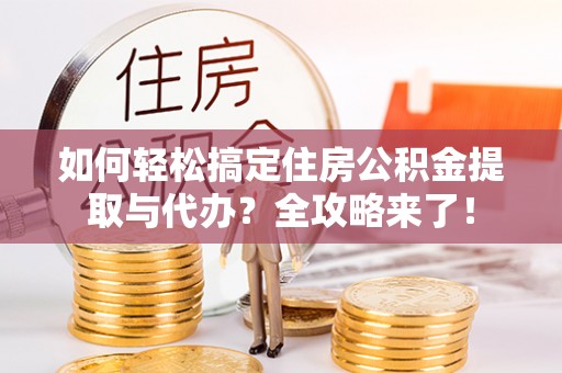 迎泽如何轻松搞定住房公积金提取与代办？全攻略来了！