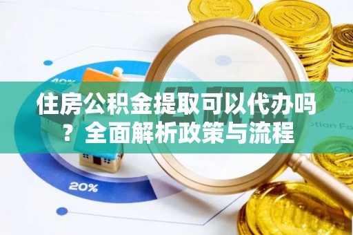 迎泽住房公积金提取可以代办吗？全面解析政策与流程