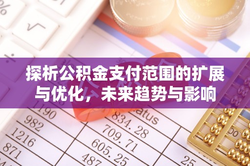 迎泽探析公积金支付范围的扩展与优化，未来趋势与影响