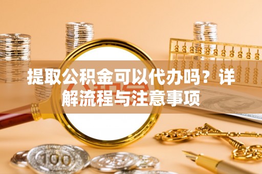 迎泽提取公积金可以代办吗？详解流程与注意事项