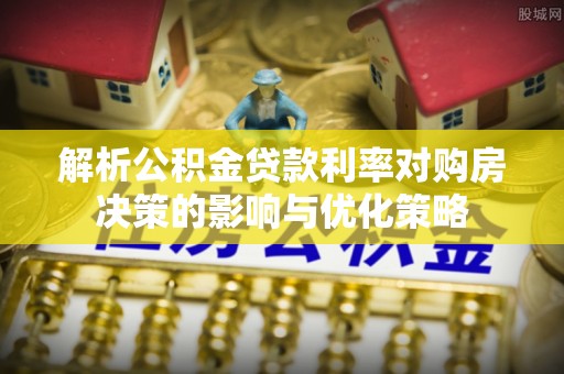 迎泽解析公积金贷款利率对购房决策的影响与优化策略