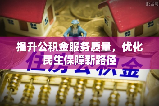 迎泽提升公积金服务质量，优化民生保障新路径