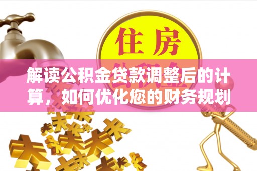 迎泽解读公积金贷款调整后的计算，如何优化您的财务规划