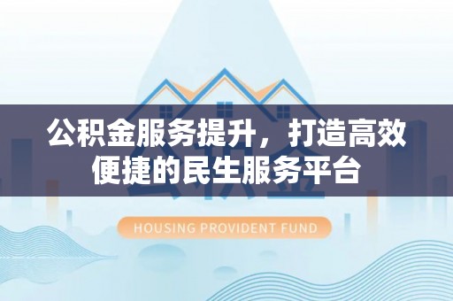 迎泽公积金服务提升，打造高效便捷的民生服务平台