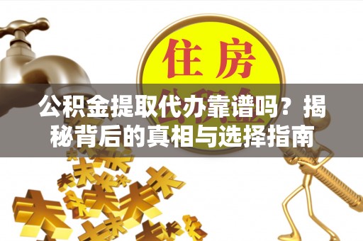 迎泽公积金提取代办靠谱吗？揭秘背后的真相与选择指南
