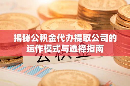 迎泽揭秘公积金代办提取公司的运作模式与选择指南