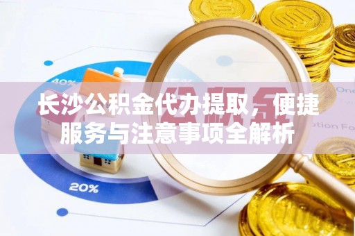 迎泽长沙公积金代办提取，便捷服务与注意事项全解析