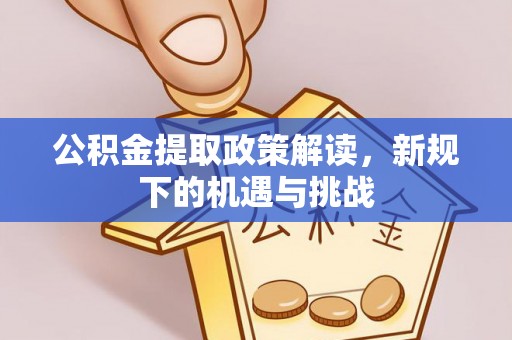 迎泽公积金提取政策解读，新规下的机遇与挑战