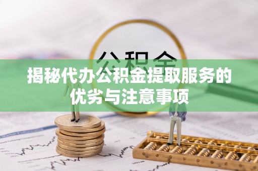 迎泽揭秘代办公积金提取服务的优劣与注意事项