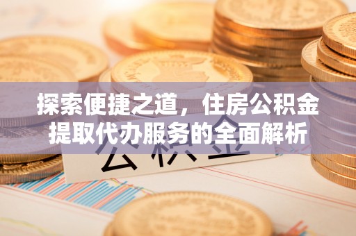 迎泽探索便捷之道，住房公积金提取代办服务的全面解析