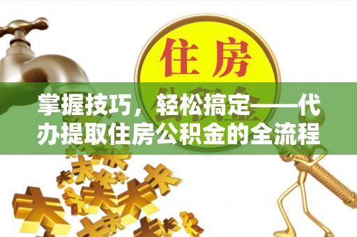 迎泽掌握技巧，轻松搞定——代办提取住房公积金的全流程解析