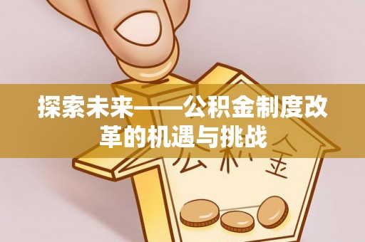 迎泽探索未来——公积金制度改革的机遇与挑战