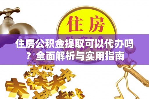 迎泽住房公积金提取可以代办吗？全面解析与实用指南