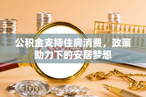 迎泽公积金支持住房消费，政策助力下的安居梦想