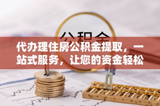 迎泽代办理住房公积金提取，一站式服务，让您的资金轻松到账