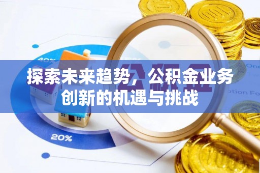 迎泽探索未来趋势，公积金业务创新的机遇与挑战