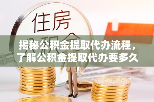 迎泽揭秘公积金提取代办流程，了解公积金提取代办要多久的关键因素