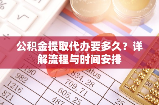 迎泽公积金提取代办要多久？详解流程与时间安排