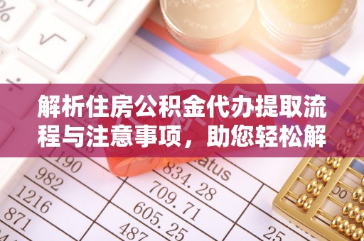 迎泽解析住房公积金代办提取流程与注意事项，助您轻松解决资金难题