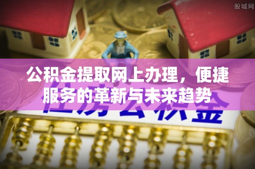 迎泽公积金提取网上办理，便捷服务的革新与未来趋势