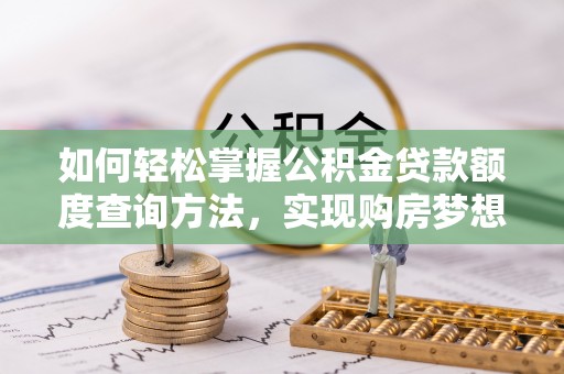迎泽如何轻松掌握公积金贷款额度查询方法，实现购房梦想？