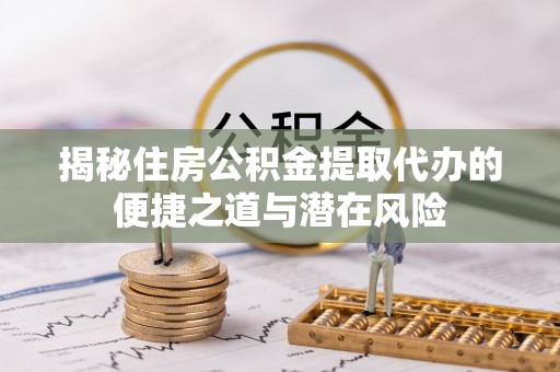 迎泽揭秘住房公积金提取代办的便捷之道与潜在风险