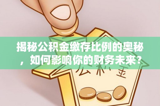 迎泽揭秘公积金缴存比例的奥秘，如何影响你的财务未来？