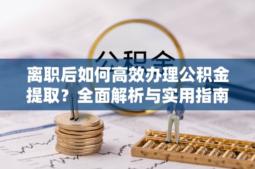 迎泽离职后如何高效办理公积金提取？全面解析与实用指南