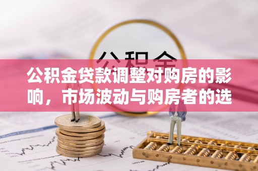 迎泽公积金贷款调整对购房的影响，市场波动与购房者的选择