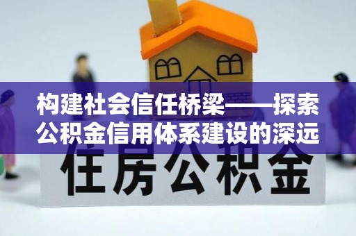 迎泽构建社会信任桥梁——探索公积金信用体系建设的深远意义