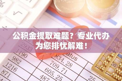 迎泽公积金提取难题？专业代办为您排忧解难！