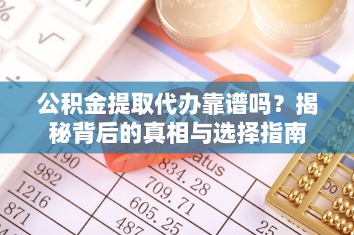 迎泽公积金提取代办靠谱吗？揭秘背后的真相与选择指南