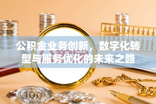 迎泽公积金业务创新，数字化转型与服务优化的未来之路