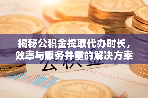 迎泽揭秘公积金提取代办时长，效率与服务并重的解决方案