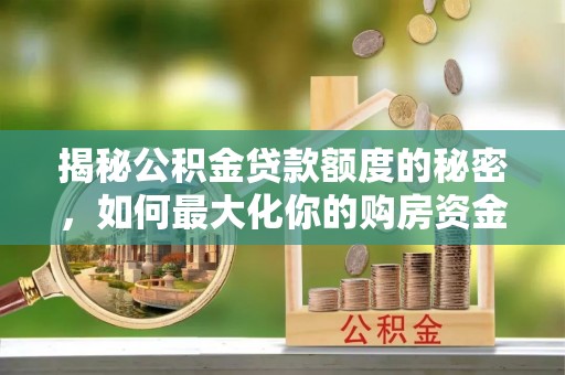 迎泽揭秘公积金贷款额度的秘密，如何最大化你的购房资金