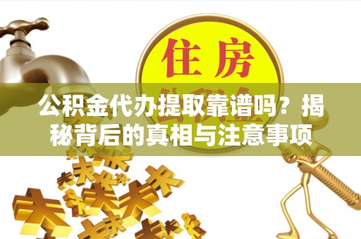 迎泽公积金代办提取靠谱吗？揭秘背后的真相与注意事项