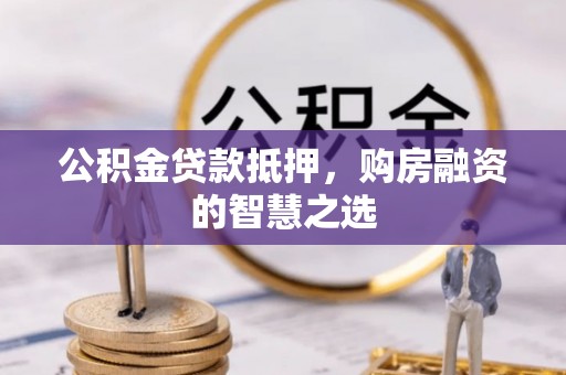 迎泽公积金贷款抵押，购房融资的智慧之选
