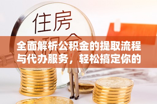 迎泽全面解析公积金的提取流程与代办服务，轻松搞定你的公积金咨询代办提取