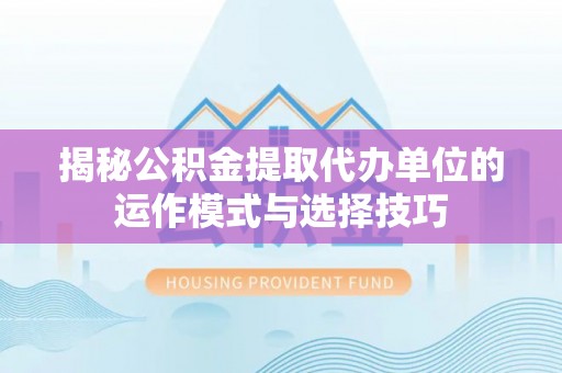 迎泽揭秘公积金提取代办单位的运作模式与选择技巧