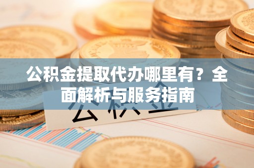 迎泽公积金提取代办哪里有？全面解析与服务指南