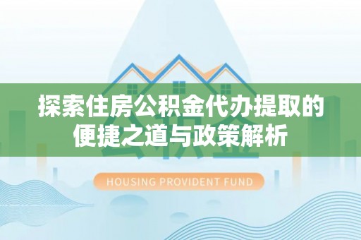 迎泽探索住房公积金代办提取的便捷之道与政策解析