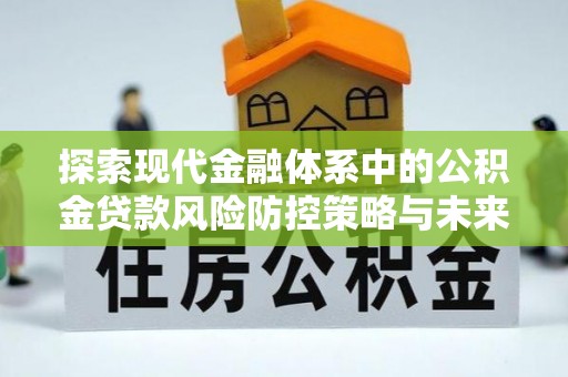 迎泽探索现代金融体系中的公积金贷款风险防控策略与未来发展趋势