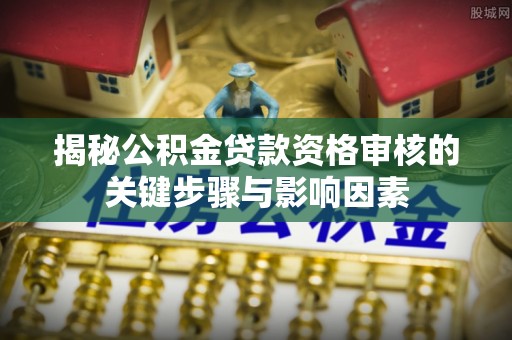 迎泽揭秘公积金贷款资格审核的关键步骤与影响因素