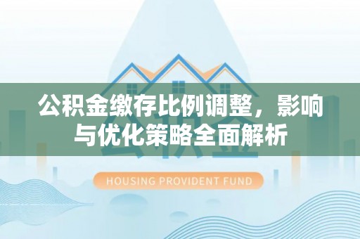 迎泽公积金缴存比例调整，影响与优化策略全面解析