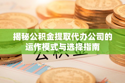 迎泽揭秘公积金提取代办公司的运作模式与选择指南
