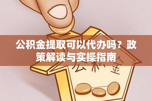 迎泽公积金提取可以代办吗？政策解读与实操指南