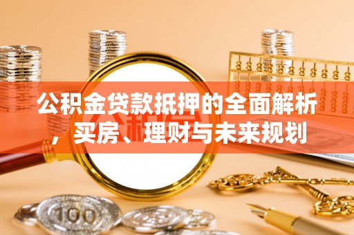 迎泽公积金贷款抵押的全面解析，买房、理财与未来规划